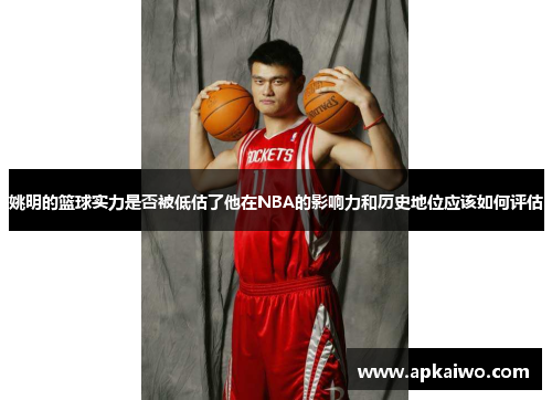 姚明的篮球实力是否被低估了他在NBA的影响力和历史地位应该如何评估